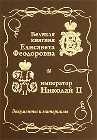 Velikaia kniaginia Elisaveta Feodorovna i imperator Nikolai II: Dokumenty i materialy 1884-1909 (Grand Duchess Elizabeth Feodorovna and Tsar Nicholas II: Documents and materials 1884-1909)